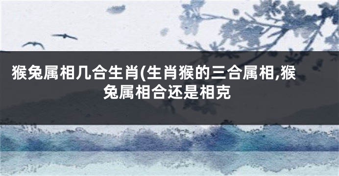 猴兔属相几合生肖(生肖猴的三合属相,猴兔属相合还是相克
