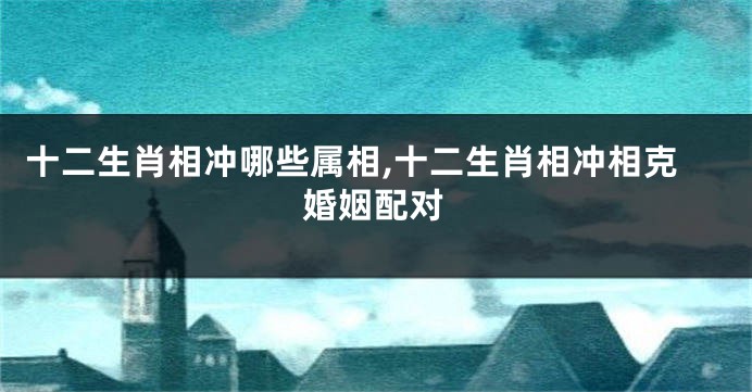 十二生肖相冲哪些属相,十二生肖相冲相克婚姻配对