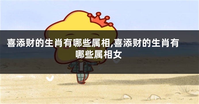 喜添财的生肖有哪些属相,喜添财的生肖有哪些属相女