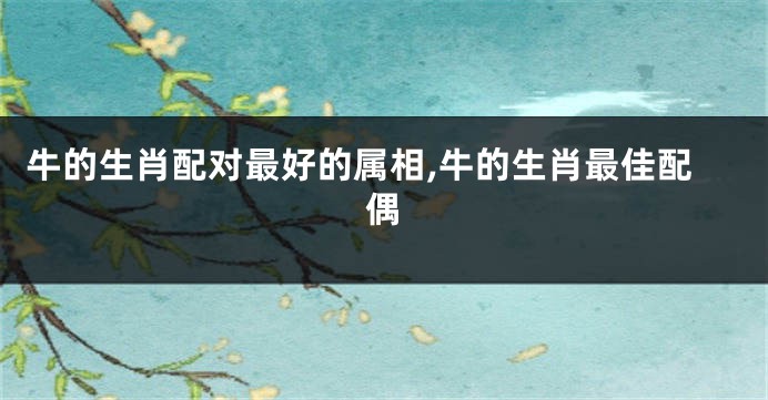 牛的生肖配对最好的属相,牛的生肖最佳配偶