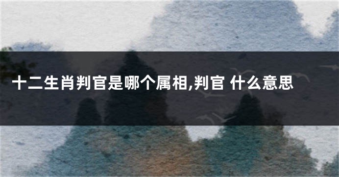 十二生肖判官是哪个属相,判官 什么意思