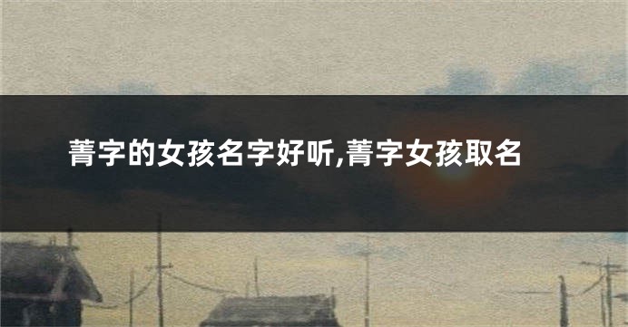 菁字的女孩名字好听,菁字女孩取名