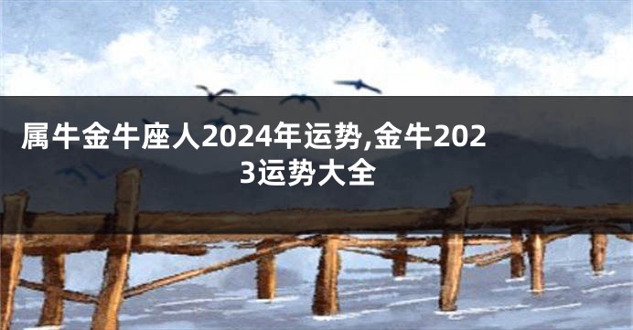 属牛金牛座人2024年运势,金牛2023运势大全
