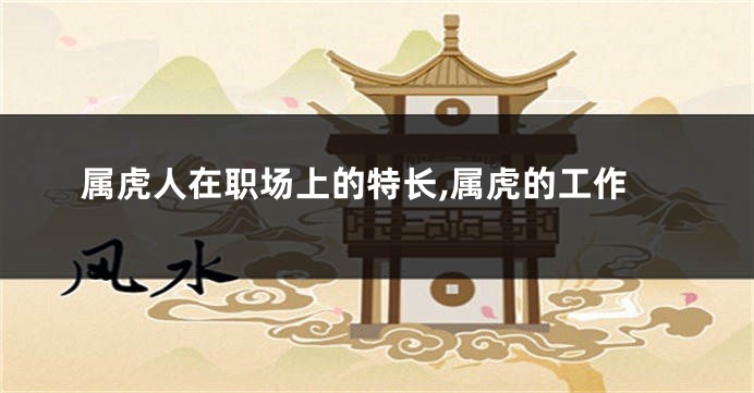 属虎人在职场上的特长,属虎的工作