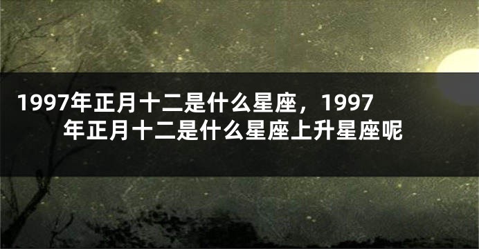 1997年正月十二是什么星座，1997年正月十二是什么星座上升星座呢
