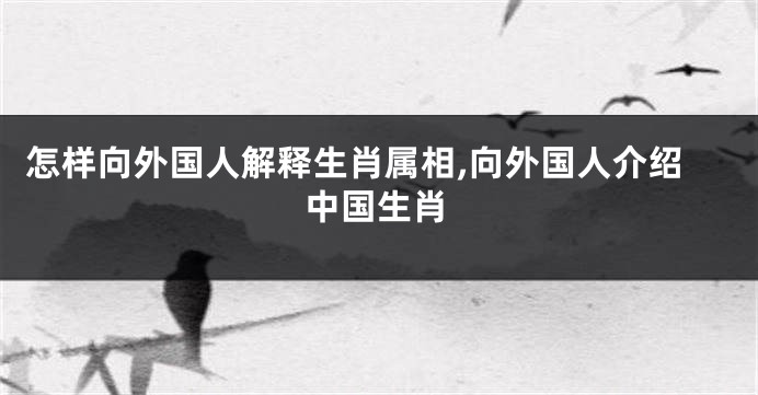 怎样向外国人解释生肖属相,向外国人介绍中国生肖