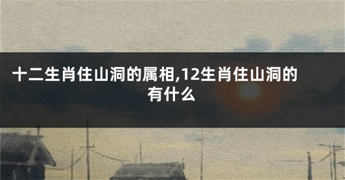 十二生肖住山洞的属相,12生肖住山洞的有什么