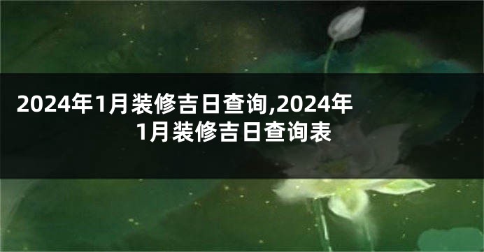 2024年1月装修吉日查询,2024年1月装修吉日查询表