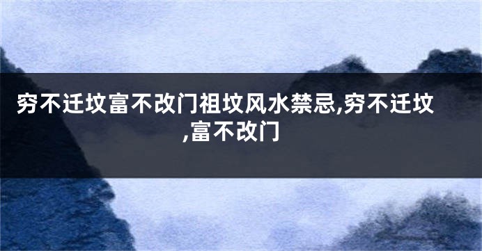 穷不迁坟富不改门祖坟风水禁忌,穷不迁坟,富不改门
