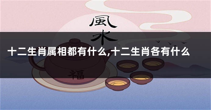 十二生肖属相都有什么,十二生肖各有什么