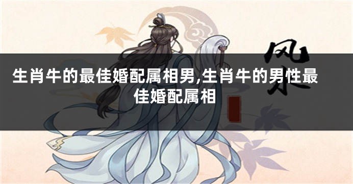 生肖牛的最佳婚配属相男,生肖牛的男性最佳婚配属相