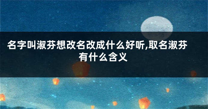 名字叫淑芬想改名改成什么好听,取名淑芬有什么含义