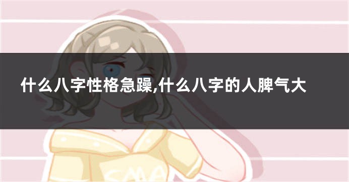 什么八字性格急躁,什么八字的人脾气大