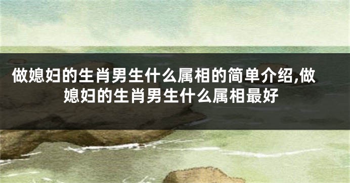 做媳妇的生肖男生什么属相的简单介绍,做媳妇的生肖男生什么属相最好