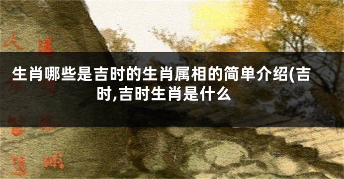 生肖哪些是吉时的生肖属相的简单介绍(吉时,吉时生肖是什么