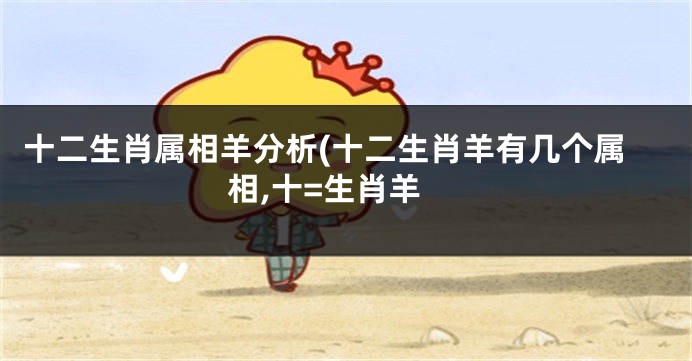 十二生肖属相羊分析(十二生肖羊有几个属相,十=生肖羊
