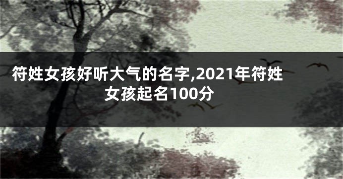 符姓女孩好听大气的名字,2021年符姓女孩起名100分