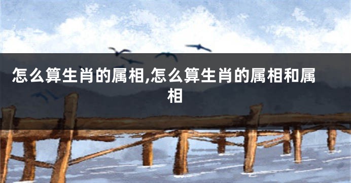 怎么算生肖的属相,怎么算生肖的属相和属相