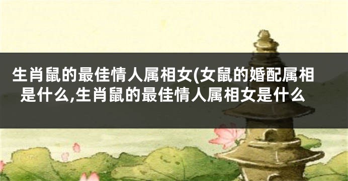 生肖鼠的最佳情人属相女(女鼠的婚配属相是什么,生肖鼠的最佳情人属相女是什么