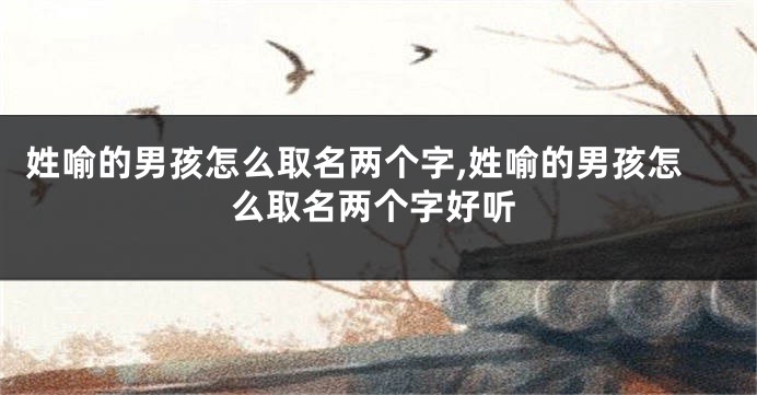 姓喻的男孩怎么取名两个字,姓喻的男孩怎么取名两个字好听