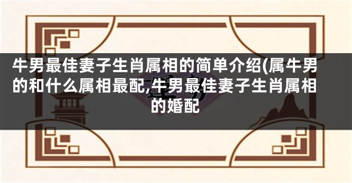 牛男最佳妻子生肖属相的简单介绍(属牛男的和什么属相最配,牛男最佳妻子生肖属相的婚配
