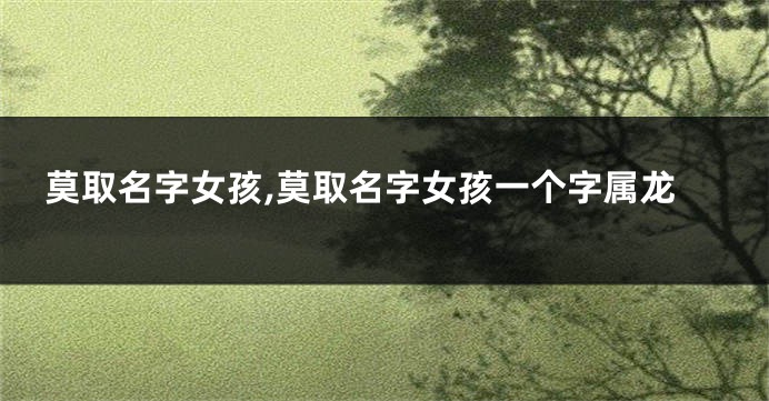 莫取名字女孩,莫取名字女孩一个字属龙