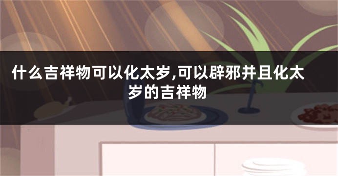 什么吉祥物可以化太岁,可以辟邪并且化太岁的吉祥物