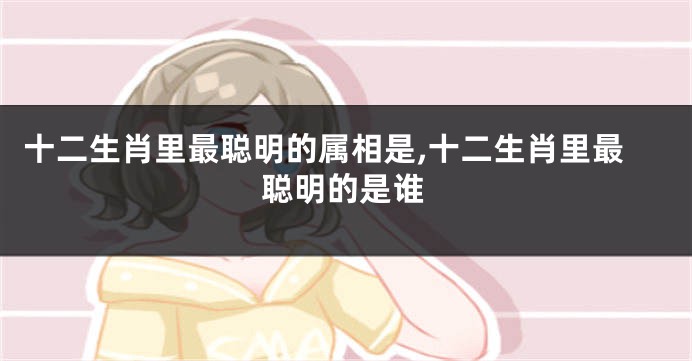 十二生肖里最聪明的属相是,十二生肖里最聪明的是谁