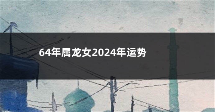 64年属龙女2024年运势