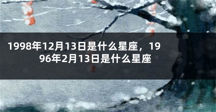 1998年12月13日是什么星座，1996年2月13日是什么星座
