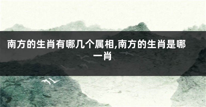 南方的生肖有哪几个属相,南方的生肖是哪一肖