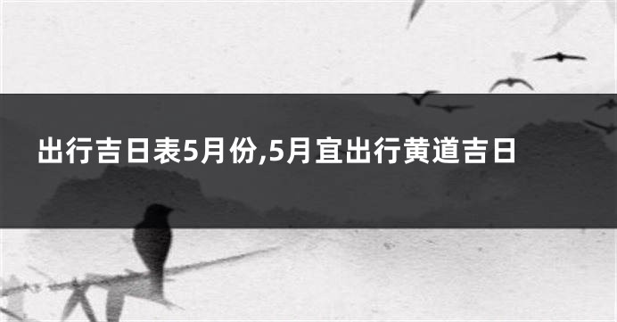 出行吉日表5月份,5月宜出行黄道吉日