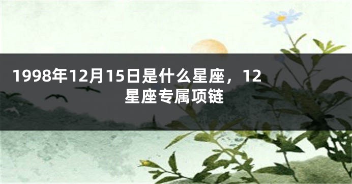 1998年12月15日是什么星座，12星座专属项链