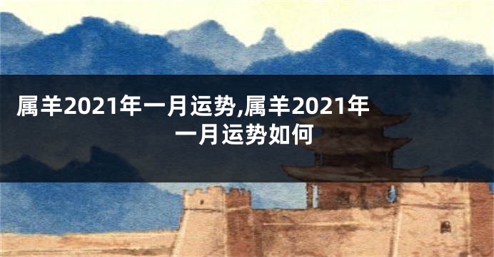 属羊2021年一月运势,属羊2021年一月运势如何