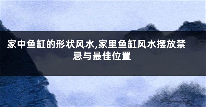 家中鱼缸的形状风水,家里鱼缸风水摆放禁忌与最佳位置