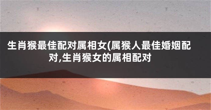 生肖猴最佳配对属相女(属猴人最佳婚姻配对,生肖猴女的属相配对