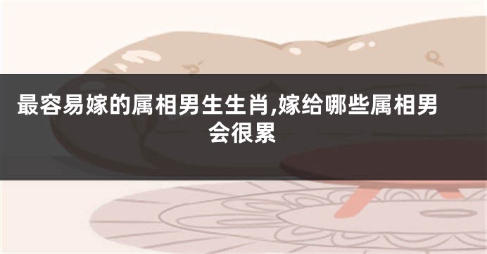 最容易嫁的属相男生生肖,嫁给哪些属相男会很累