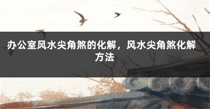 办公室风水尖角煞的化解，风水尖角煞化解方法