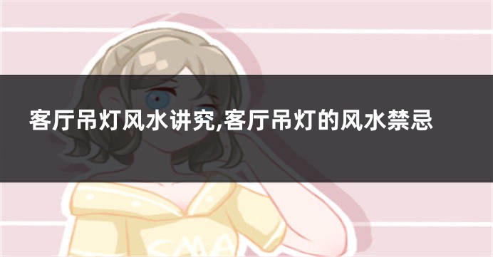 客厅吊灯风水讲究,客厅吊灯的风水禁忌