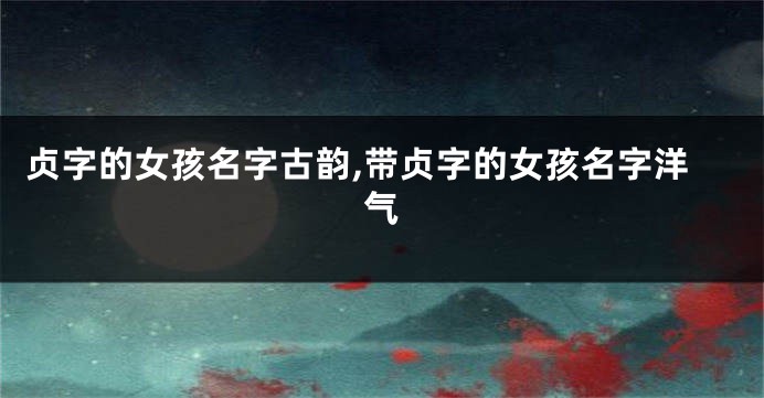贞字的女孩名字古韵,带贞字的女孩名字洋气