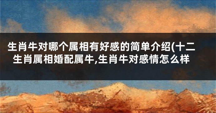 生肖牛对哪个属相有好感的简单介绍(十二生肖属相婚配属牛,生肖牛对感情怎么样