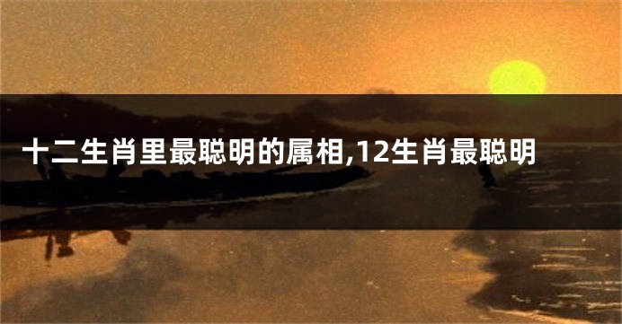 十二生肖里最聪明的属相,12生肖最聪明