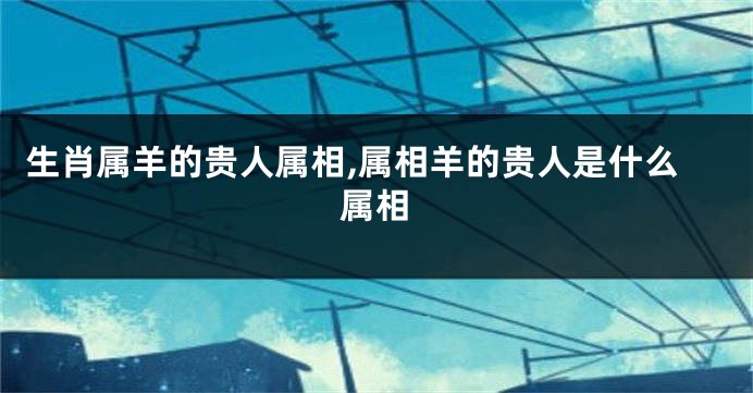生肖属羊的贵人属相,属相羊的贵人是什么属相