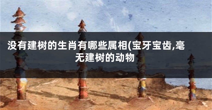 没有建树的生肖有哪些属相(宝牙宝齿,毫无建树的动物