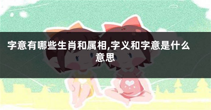 字意有哪些生肖和属相,字义和字意是什么意思