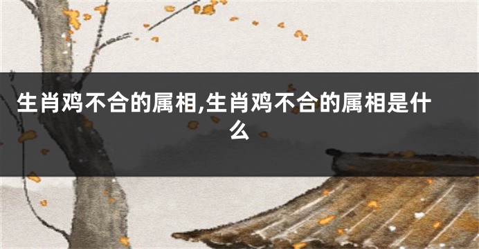 生肖鸡不合的属相,生肖鸡不合的属相是什么