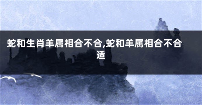 蛇和生肖羊属相合不合,蛇和羊属相合不合适