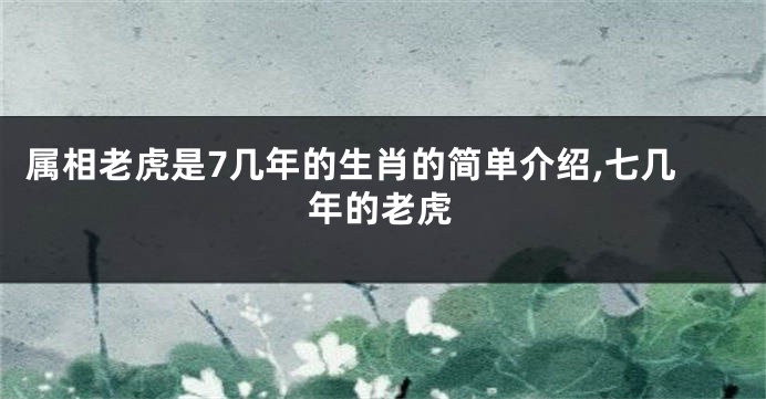 属相老虎是7几年的生肖的简单介绍,七几年的老虎