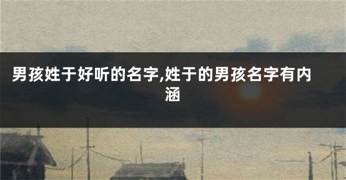 男孩姓于好听的名字,姓于的男孩名字有内涵