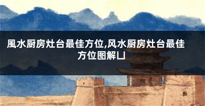 風水厨房灶台最佳方位,风水厨房灶台最佳方位图解凵